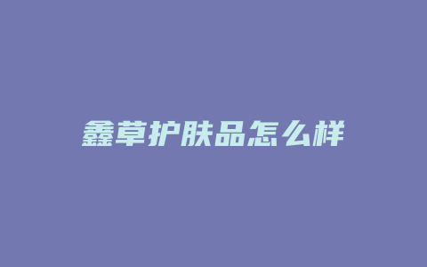 鑫草护肤品怎么样