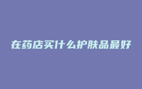 在药店买什么护肤品最好