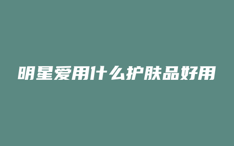 明星爱用什么护肤品好用