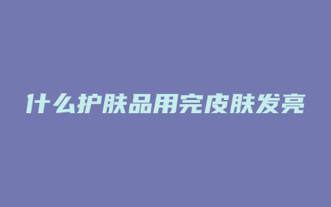 什么护肤品用完皮肤发亮