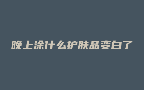 晚上涂什么护肤品变白了