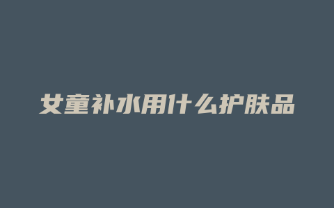 女童补水用什么护肤品