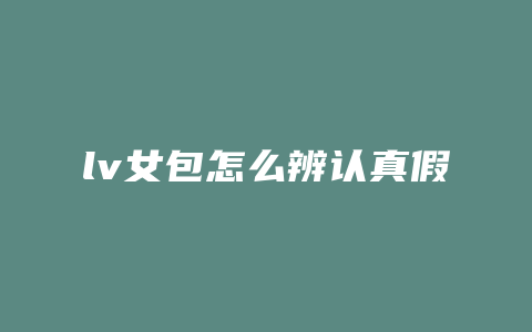 lv女包怎么辨认真假
