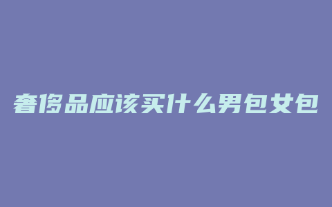 奢侈品应该买什么男包女包