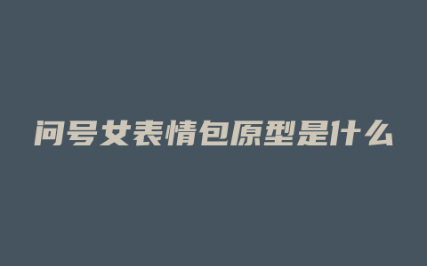 问号女表情包原型是什么
