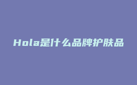 Hola是什么品牌护肤品