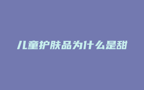 儿童护肤品为什么是甜
