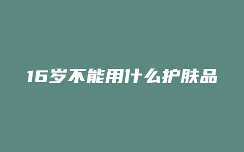 16岁不能用什么护肤品