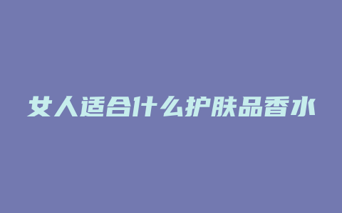女人适合什么护肤品香水