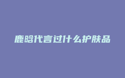 鹿晗代言过什么护肤品