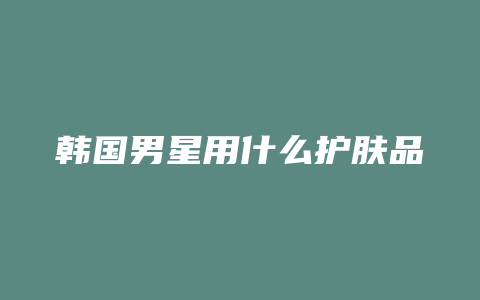 韩国男星用什么护肤品