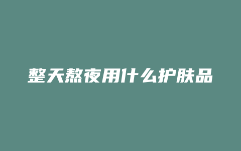 整天熬夜用什么护肤品