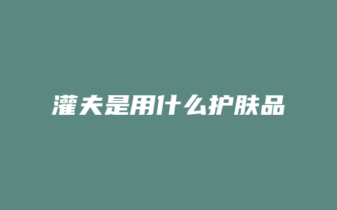 灌夫是用什么护肤品