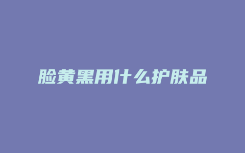 脸黄黑用什么护肤品