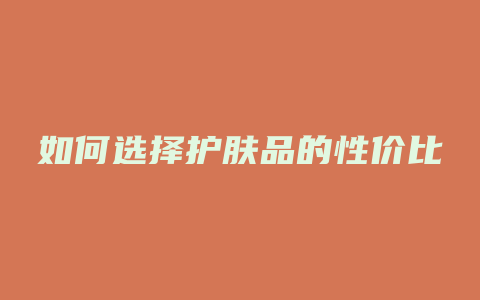 如何选择护肤品的性价比