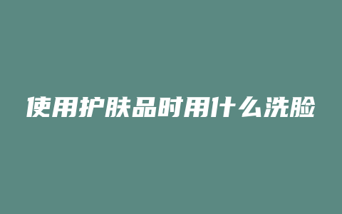 使用护肤品时用什么洗脸