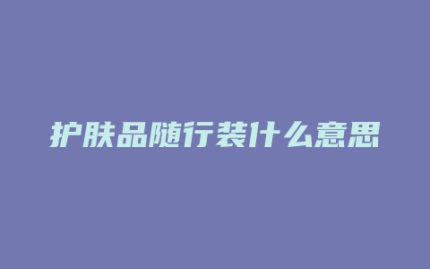 护肤品随行装什么意思