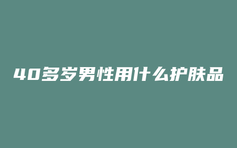 40多岁男性用什么护肤品