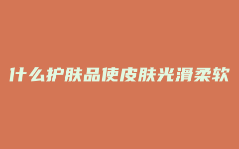 什么护肤品使皮肤光滑柔软