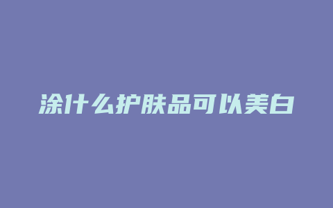 涂什么护肤品可以美白