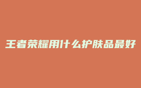 王者荣耀用什么护肤品最好