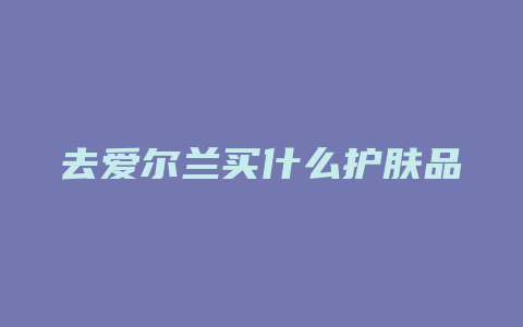 去爱尔兰买什么护肤品