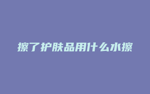 擦了护肤品用什么水擦