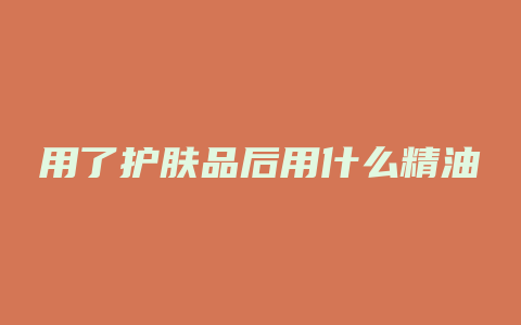 用了护肤品后用什么精油