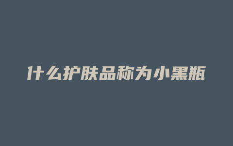 什么护肤品称为小黑瓶