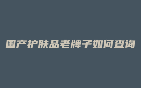 国产护肤品老牌子如何查询