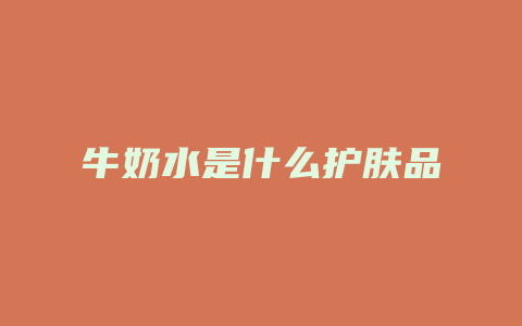 牛奶水是什么护肤品
