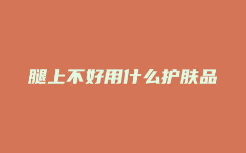 腿上不好用什么护肤品