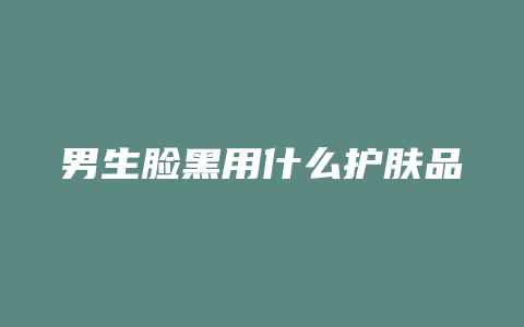 男生脸黑用什么护肤品