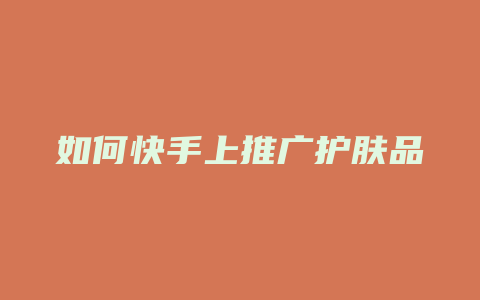 如何快手上推广护肤品