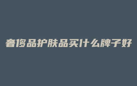 奢侈品护肤品买什么牌子好