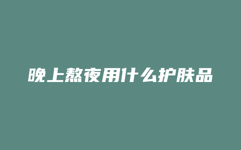 晚上熬夜用什么护肤品