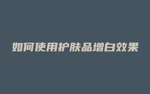 如何使用护肤品增白效果