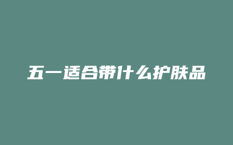五一适合带什么护肤品