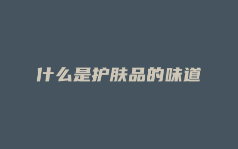 什么是护肤品的味道