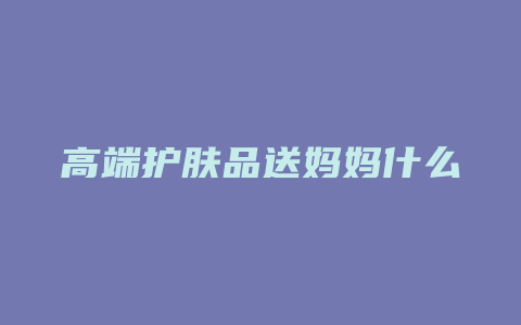 高端护肤品送妈妈什么