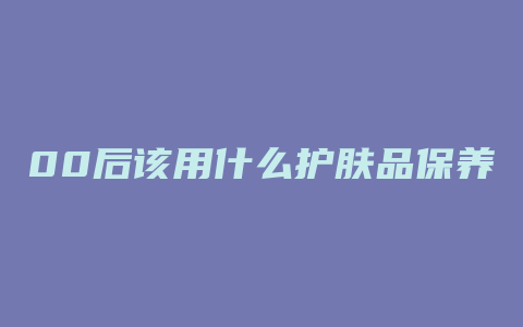 00后该用什么护肤品保养