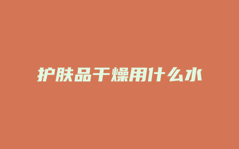 护肤品干燥用什么水