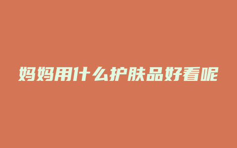 妈妈用什么护肤品好看呢