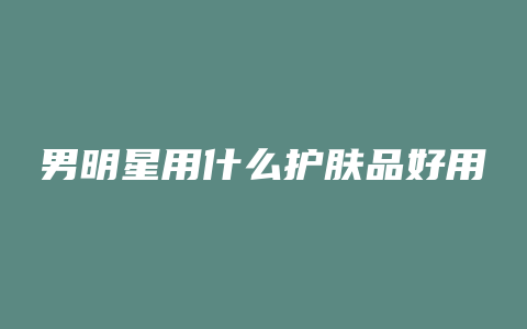 男明星用什么护肤品好用