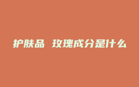 护肤品 玫瑰成分是什么