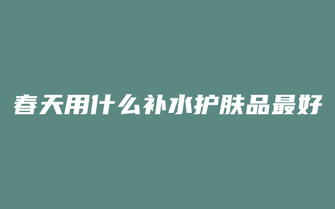 春天用什么补水护肤品最好