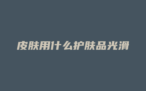 皮肤用什么护肤品光滑