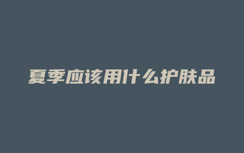 夏季应该用什么护肤品