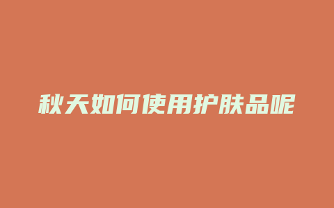 秋天如何使用护肤品呢