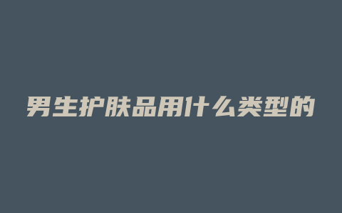 男生护肤品用什么类型的